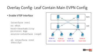 Overlay Config- Leaf Contain Main EVPN Config
• Enable VTEP Interface
Interface nve1
no shut
host-reachability
protocol bgp
source-interface loop0
sh interface nve1
(Verify)
 