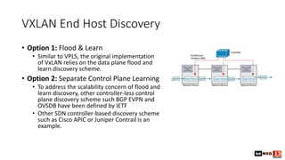 VXLAN End Host Discovery
• Option 1: Flood & Learn
• Similar to VPLS, the original implementation
of VxLAN relies on the d...