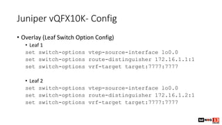 Juniper vQFX10K- Config
• Overlay (Leaf Switch Option Config)
• Leaf 1
set switch-options vtep-source-interface lo0.0
set ...