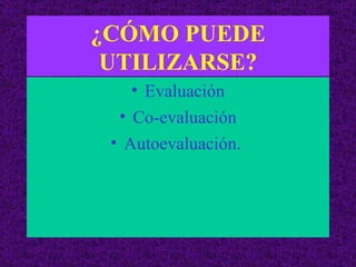 ¿CÓMO PUEDE UTILIZARSE? Evaluación Co-evaluación Autoevaluación.  