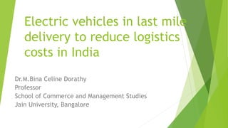 Electric vehicles in last mile
delivery to reduce logistics
costs in India
Dr.M.Bina Celine Dorathy
Professor
School of Commerce and Management Studies
Jain University, Bangalore
 