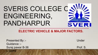 SVERIS COLLEGE OF
ENGINEERING,
PANDHARPUR
Presented By :- Under
Guidance :-
Suraj pawar B-36 Prof. S.
L.Sathe
ELECTRIC VEHICLE & MAJOR FACTORS.
 