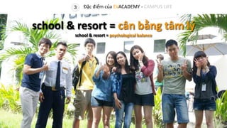 school & resort = cân bằng tâm lý
school & resort = psychological balance
3 Đặc điểm của EVACADEMY - CAMPUS LIFE
 