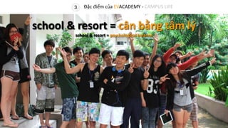 3 Đặc điểm của EVACADEMY - CAMPUS LIFE
school & resort = cân bằng tâm lý
school & resort = psychological balance
 