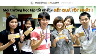Môi trường học tập tốt nhất =
best
learning environment = best results
KẾT QUẢ TỐT NHẤT !
3 Đặc điểm của EVACADEMY - CAMPUS LIFE
 