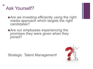 Ask Yourself?Are we investing efficiently using the right media approach which targets the right candidates?Are our employees experiencing the promises they were given when they joined?Strategic  Talent Management!