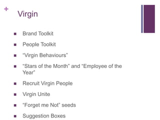 VirginBrand ToolkitPeople Toolkit“Virgin Behaviours”“Stars of the Month” and “Employee of the Year”Recruit Virgin PeopleVirgin Unite“Forget me Not” seedsSuggestion Boxes