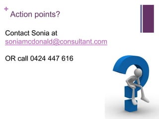 Action points?Contact Sonia at soniamcdonald@consultant.comOR call 0424 447 616