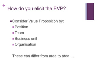 How do you elicit the EVP?<br />Consider Value Proposition by:<br />Position<br />Team<br />Business unit<br />Organisatio...