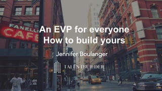 Property	of	TALENTBUILDER	BV
An EVP for everyone
How to build yours
Jennifer Boulanger
 