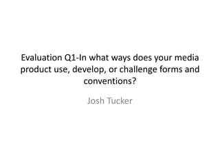 Evaluation Q1-In what ways does your media
product use, develop, or challenge forms and
conventions?
Josh Tucker
 