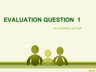 EVALUATION QUESTION 1
BY: DANIYAL SATTAR
 
