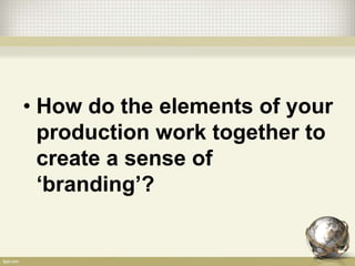 • How do the elements of your
production work together to
create a sense of
‘branding’?
 