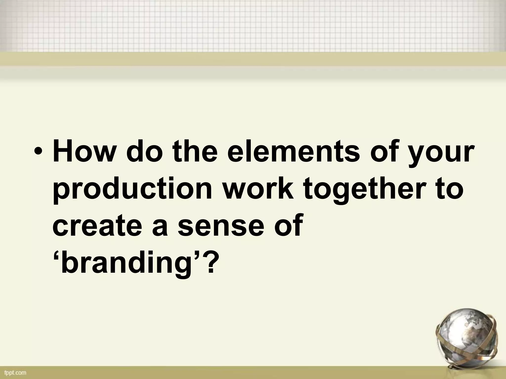 • How do the elements of your
production work together to
create a sense of
‘branding’?