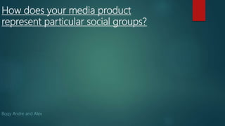 How does your media product
represent particular social groups?
Bqqy Andre and Alex
 
