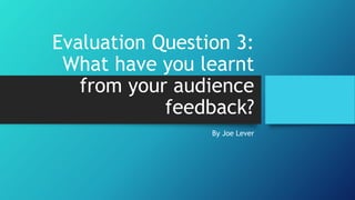 Evaluation Question 3:
What have you learnt
from your audience
feedback?
By Joe Lever
 