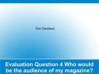 Evaluation Question 4 Who would
be the audience of my magazine?
Tom Davidson
 