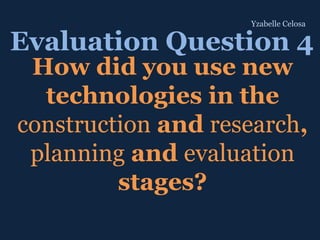 How did you use new
technologies in the
construction and research,
planning and evaluation
stages?
Evaluation Question 4
Yzabelle Celosa
 