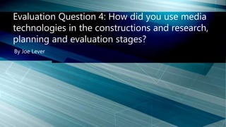 By Joe Lever
Evaluation Question 4: How did you use media
technologies in the constructions and research,
planning and evaluation stages?
 