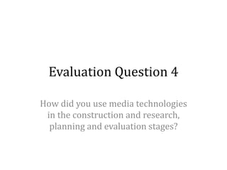 Evaluation Question 4
How did you use media technologies
in the construction and research,
planning and evaluation stages?
 