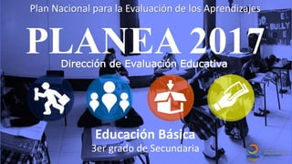 Plan Nacional para la Evaluación de los Aprendizajes
PLANEA 2017
Educación Básica
3er grado de Secundaria
Dirección de Evaluación Educativa
 