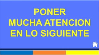 PONER
MUCHA ATENCION
EN LO SIGUIENTE
 