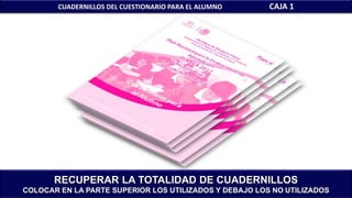CUADERNILLOS DEL CUESTIONARIO PARA EL ALUMNO CAJA 1
RECUPERAR LA TOTALIDAD DE CUADERNILLOS
COLOCAR EN LA PARTE SUPERIOR LOS UTILIZADOS Y DEBAJO LOS NO UTILIZADOS
 