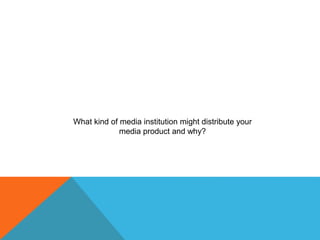 What kind of media institution might distribute your
media product and why?
 