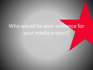 Who would be your audience for
your media project?
 