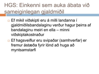 HGS: Einkenni sem auka ábata við sameiginlegan gjaldmiðilEfmikilviðskiptieru á millilandanna í gjaldmiðilsbandalaginuverðurhagurþeirraafbandalaginumeiri en ella – minniviðskiptakostnaðurEfhagsveiflurerusvipaðar (samhverfar) erfremurástæðafyrirlöndaðhugaaðmyntsamstarfi