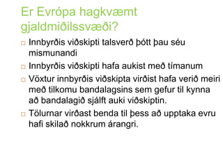 Er Evrópa hagkvæmt gjaldmiðilssvæði?InnbyrðisviðskiptitalsverðþóttþauséumismunandiInnbyrðisviðskiptihafaaukistmeðtímanumVöxturinnbyrðisviðskiptavirðisthafaveriðmeirimeðtilkomubandalagsinssemgefurtilkynnaaðbandalagiðsjálftaukiviðskiptin. Tölurnarvirðastbendatilþessaðupptakaevruhafiskilaðnokkrumárangri. 