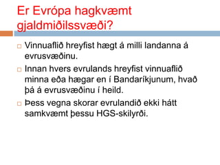 Er Evrópa hagkvæmt gjaldmiðilssvæði?Vinnuaflið hreyfist hægt á milli landanna á evrusvæðinu.  Innan hvers evrulands hreyfist vinnuaflið minna eða hægar en í Bandaríkjunum, hvað þá á evrusvæðinu í heild. Þess vegna skorar evrulandið ekki hátt samkvæmt þessu HGS-skilyrði. 