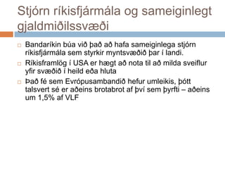 Stjórn ríkisfjármála og sameiginlegt gjaldmiðilssvæðiBandaríkinbúaviðþaðaðhafasameiginlegastjórnríkisfjármálasemstyrkirmyntsvæðiðþar í landi. Ríkisframlög í USA er hægt að nota til að milda sveiflur yfir svæðið í heild eða hlutaÞaðfésemEvrópusambandiðhefurumleikis, þótttalsvertséeraðeinsbrotabrotafþvísemþyrfti – aðeins um 1,5% af VLF