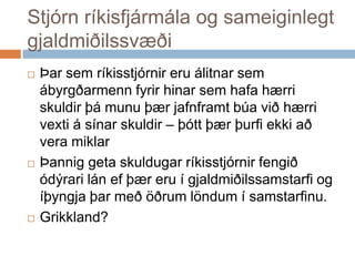 Stjórn ríkisfjármála og sameiginlegt gjaldmiðilssvæðiÞar sem ríkisstjórnir eru álitnar sem ábyrgðarmenn fyrir hinar sem hafa hærri skuldir þá munu þær jafnframt búa við hærri vexti á sínar skuldir – þótt þær þurfi ekki að vera miklarÞannig geta skuldugar ríkisstjórnir fengið ódýrari lán ef þær eru í gjaldmiðilssamstarfi og íþyngja þar með öðrum löndum í samstarfinu. Grikkland?