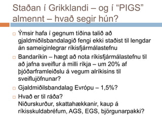 Staðan í Grikklandi – og í “PIGS” almennt – hvað segir hún?Ýmsirhafa í gegnumtíðinataliðaðgjaldmiðilsbandalagiðfengiekkistaðisttillengdaránsameiginlegrarríkisfjármálastefnuBandaríkin – hægtað nota ríkisfjármálastefnutilaðjafnasveiflur á milliríkja – um 20% afþjóðarframleiðslu á vegumalríkisinstilsveiflujöfnunar?GjaldmiðilsbandalagEvrópu – 1,5%?Hvaðertilráða? Niðurskurður, skattahækkanir, kaup á ríkisskuldabréfum, AGS, EGS, björgunarpakki?