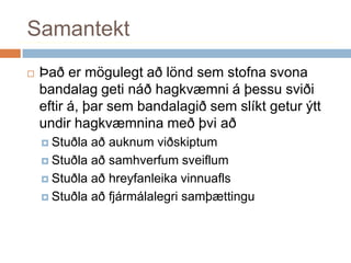 SamantektÞað er mögulegt að lönd sem stofna svona bandalag geti náð hagkvæmni á þessu sviði eftir á, þar sem bandalagið sem slíkt getur ýtt undir hagkvæmnina með þvi að Stuðla að auknum viðskiptumStuðla að samhverfum sveiflumStuðla að hreyfanleika vinnuaflsStuðla að fjármálalegri samþættingu