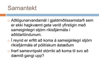 SamantektAðlögunarvandamál í gjaldmiðilssamstarfi sem er ekki hagkvæmt geta verið yfirstigin með sameiginlegri stjórn ríkisfjármála í aðildarlöndunum. Í reynd er erfitt að koma á sameiginlegri stjórn ríkisfjármála af pólitískum ástæðumÞarf samevrópskt stórríki að koma til svo að dæmið gangi upp?