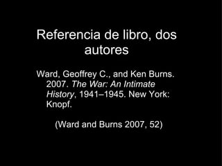 <ul>Referencia de libro, dos autores </ul><ul>Ward, Geoffrey C., and Ken Burns.     2007.  The War: An Intimate           ...