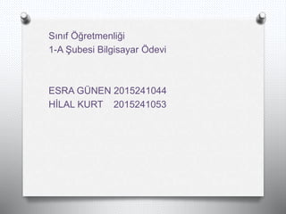 Sınıf Öğretmenliği
1-A Şubesi Bilgisayar Ödevi
ESRA GÜNEN 2015241044
HİLAL KURT 2015241053
 