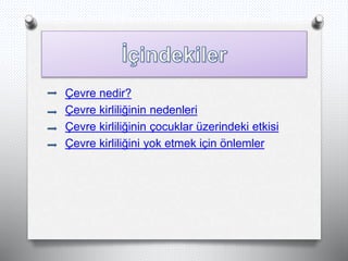 Çevre nedir?
Çevre kirliliğinin nedenleri
Çevre kirliliğinin çocuklar üzerindeki etkisi
Çevre kirliliğini yok etmek için önlemler
 