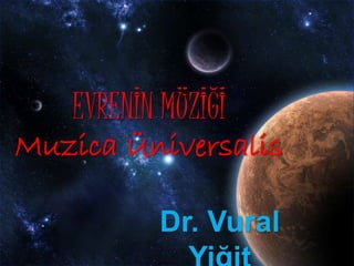 EVRENİN MÜZİĞİ
Muzica Üniversalis
Dr. Vural
 