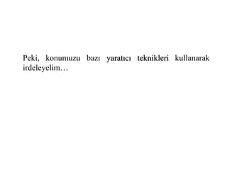 Peki, konumuzu bazı yaratıcı teknikleri kullanarak 
irdeleyelim… 
 