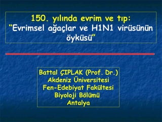 150. yılında evrim ve tıp:
“Evrimsel ağaçlar ve H1N1 virüsünün
öyküsü”

Battal ÇIPLAK (Prof. Dr.)
Akdeniz Üniversitesi
Fen-Edebiyat Fakültesi
Biyoloji Bölümü
Antalya

 