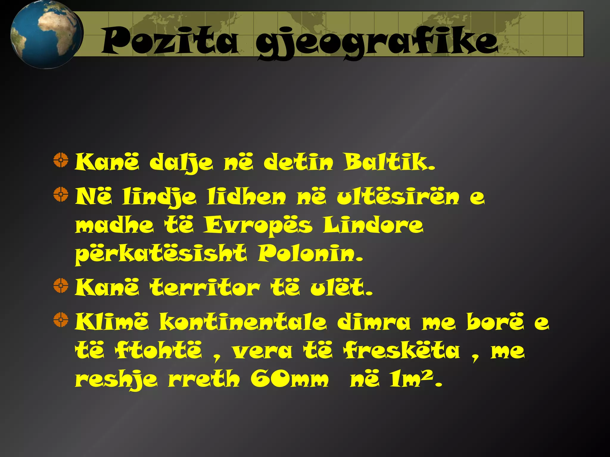 Pozita gjeografike
Kanë dalje në detin Baltik.
Në lindje lidhen në ultësirën e
madhe të Evropës Lindore
përkatësisht Polonin.
Kanë territor të ulët.
Klimë kontinentale dimra me borë e
të ftohtë , vera të freskëta , me
reshje rreth 60mm në 1m².

 