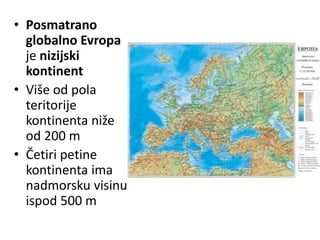 • Posmatrano
globalno Evropa
je nizijski
kontinent
• Više od pola
teritorije
kontinenta niže
od 200 m
• Četiri petine
kontinenta ima
nadmorsku visinu
ispod 500 m
 