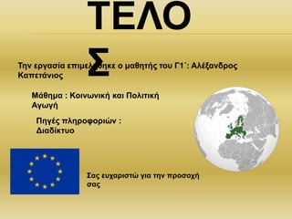ΤΕΛΟ
ΣΤην εργασία επιμελήθηκε ο μαθητής του Γ1΄: Αλέξανδρος
Καπετάνιος
Μάθημα : Κοινωνική και Πολιτική
Αγωγή
Πηγές πληροφοριών :
Διαδίκτυο
Σας ευχαριστώ για την προσοχή
σας
 
