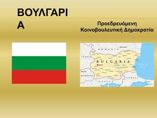 Προεδρευόμενη
Κοινοβουλευτική Δημοκρατία
ΒΟΥΛΓΑΡΙ
Α
 