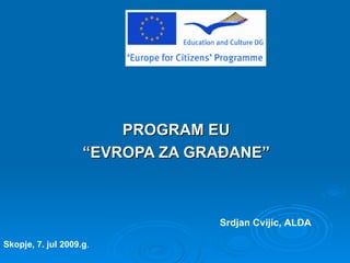 PROGRAM EU
                    “EVROPA ZA GRAĐANE”



                                 Srdjan Cvijic, ALDA

Skopje, 7. jul 2009.g.
 