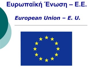Εσρωπαϊκή Ένωση – E.E.
European Union – E. U.

 