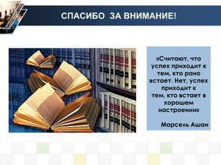 СПАСИБО ЗА ВНИМАНИЕ!



                 «Считают, что
                успех приходит к
                  тем, кто рано
               встает. Нет, успех
                   приходит к
                тем, кто встает в
                    хорошем
                  настроении»

                  Марсель Ашан
 